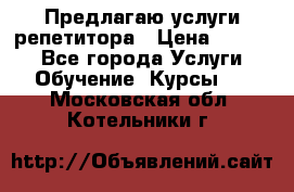 Предлагаю услуги репетитора › Цена ­ 1 000 - Все города Услуги » Обучение. Курсы   . Московская обл.,Котельники г.